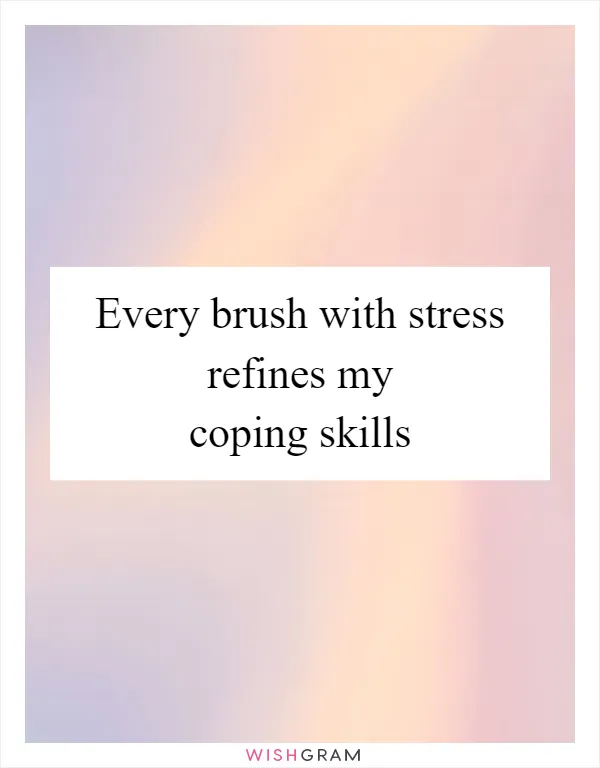 Every brush with stress refines my coping skills