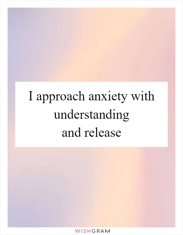 I approach anxiety with understanding and release