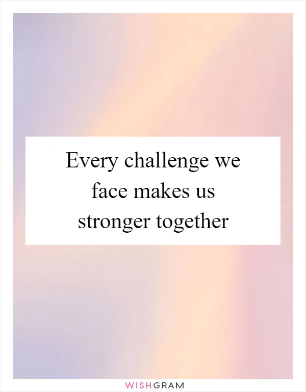 Every challenge we face makes us stronger together