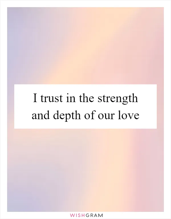 I trust in the strength and depth of our love