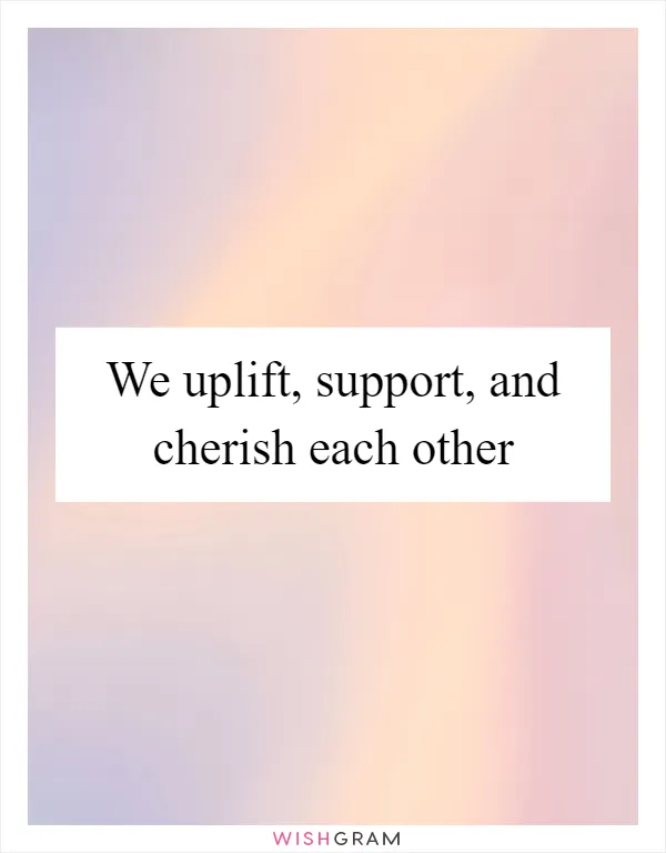 We uplift, support, and cherish each other