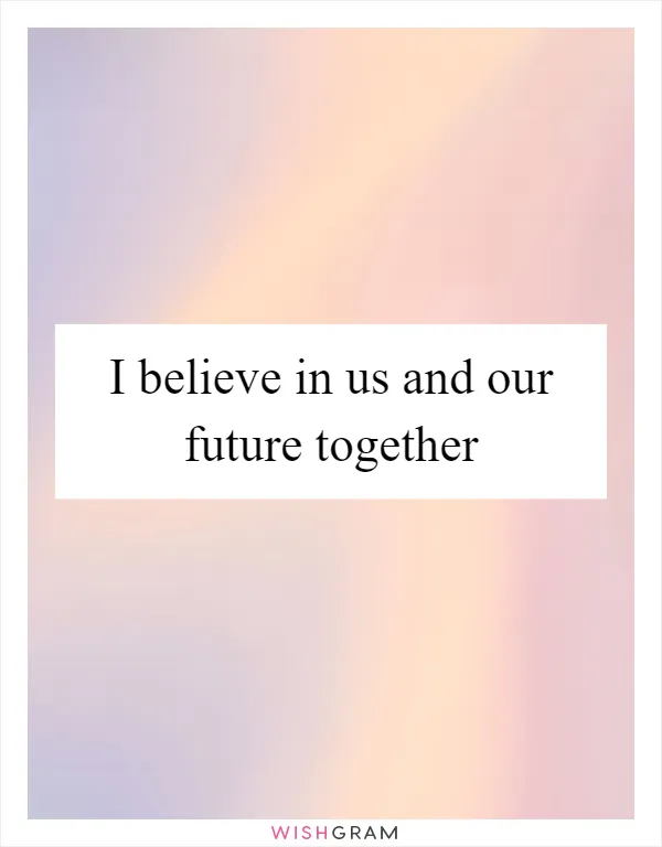 I believe in us and our future together