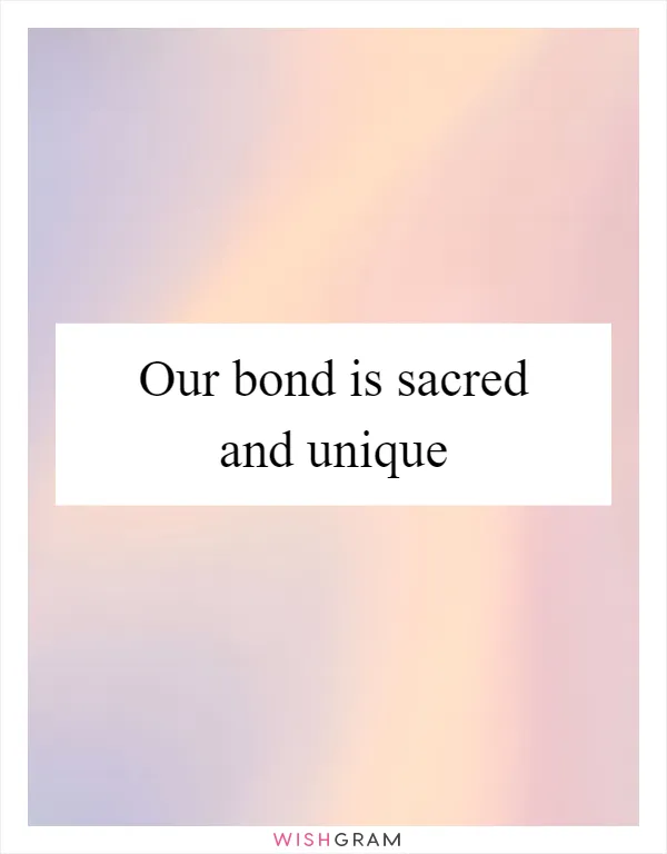 Our bond is sacred and unique