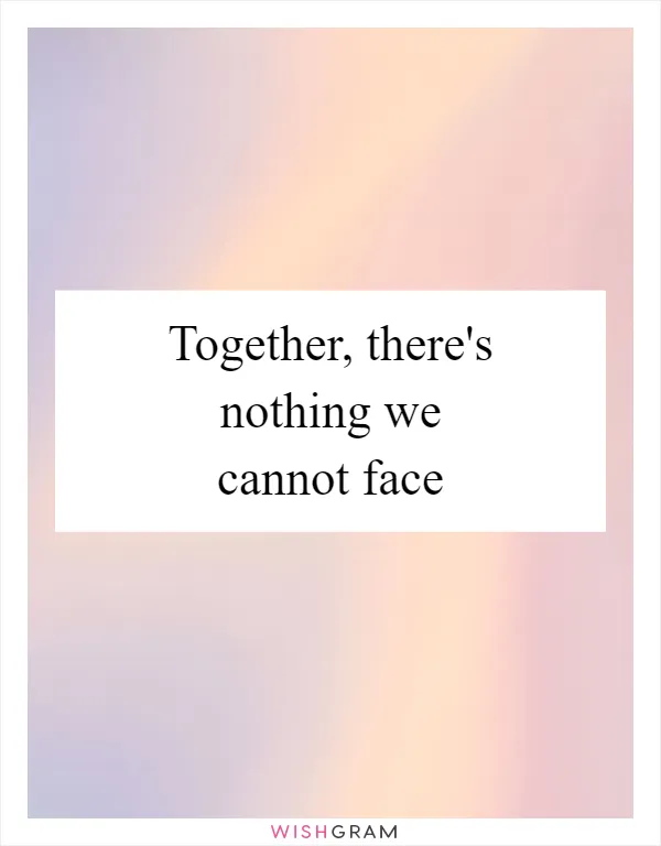 Together, there's nothing we cannot face