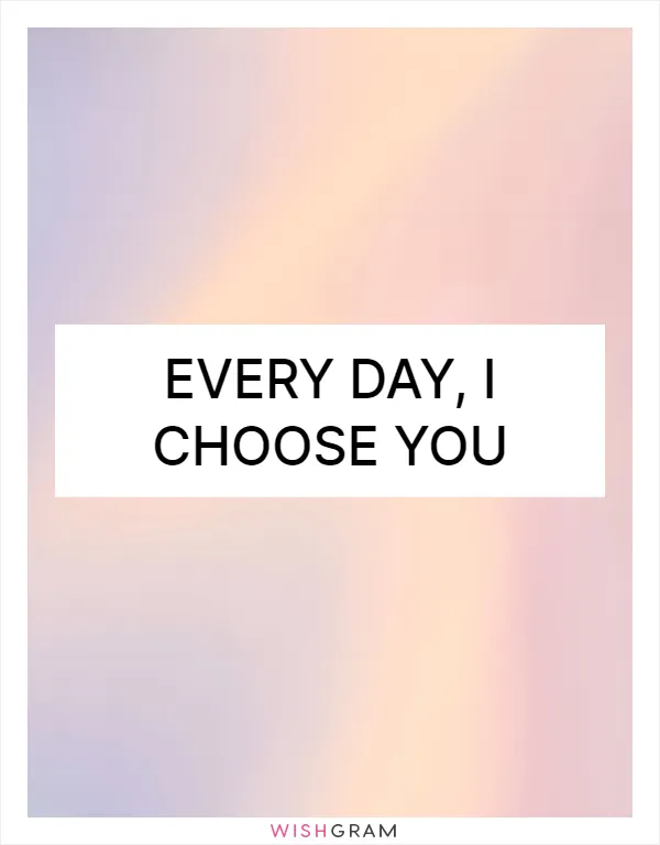 Every day, I choose you