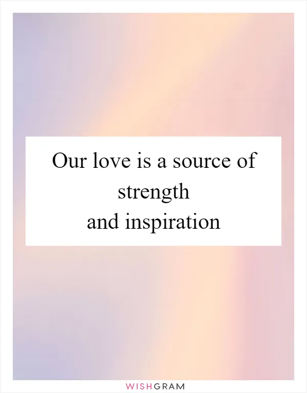 Our love is a source of strength and inspiration