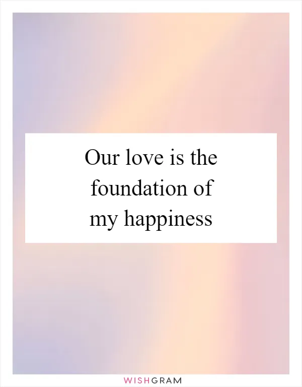 Our love is the foundation of my happiness