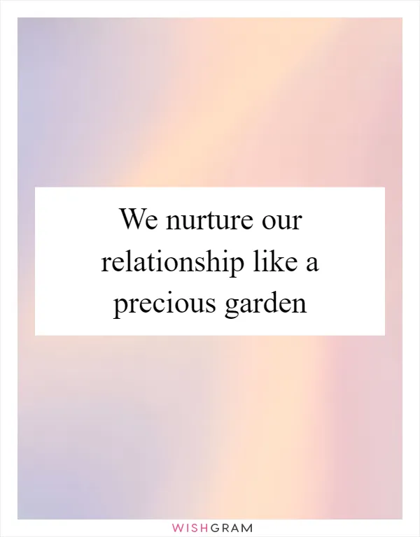 We nurture our relationship like a precious garden