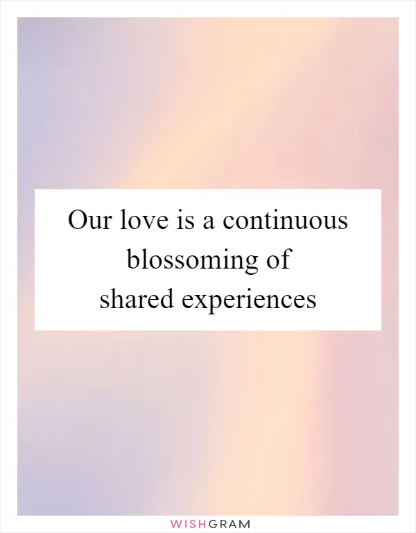 Our love is a continuous blossoming of shared experiences