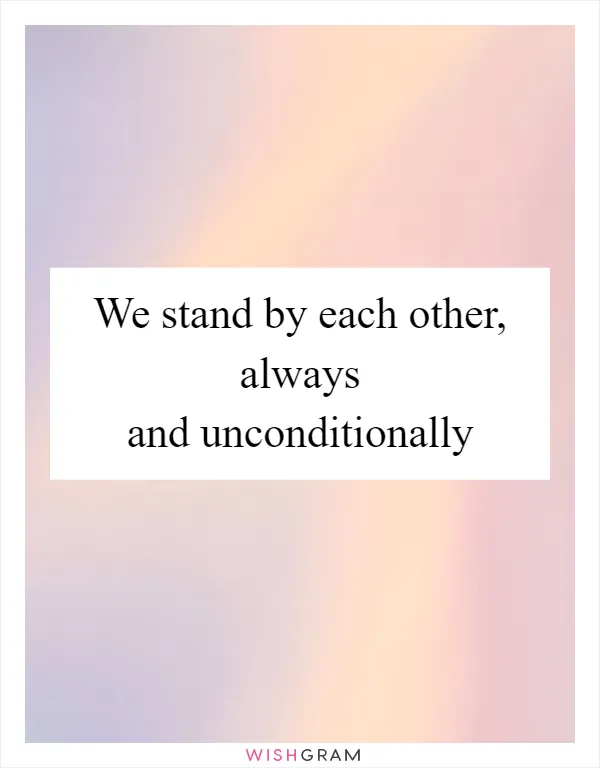 We stand by each other, always and unconditionally