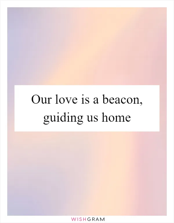 Our love is a beacon, guiding us home