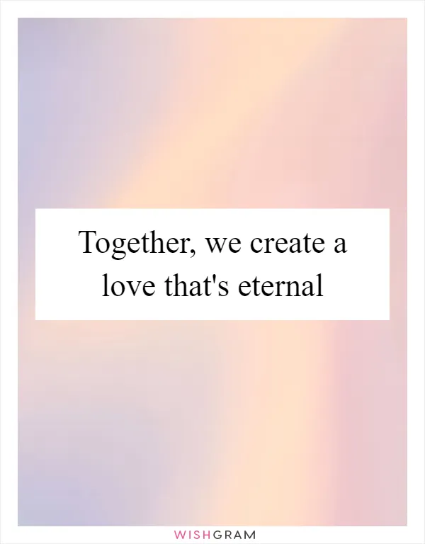 Together, we create a love that's eternal