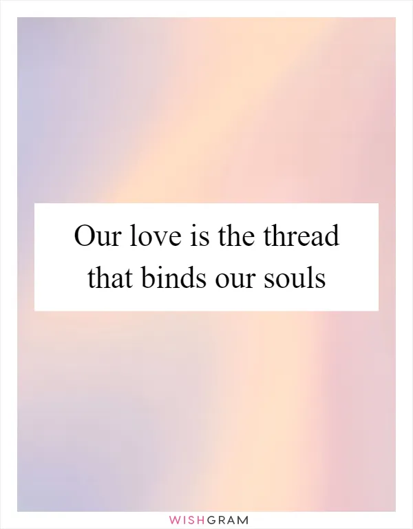 Our love is the thread that binds our souls