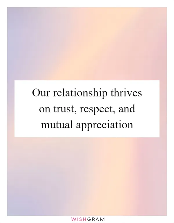 Our relationship thrives on trust, respect, and mutual appreciation