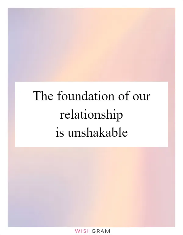 The foundation of our relationship is unshakable