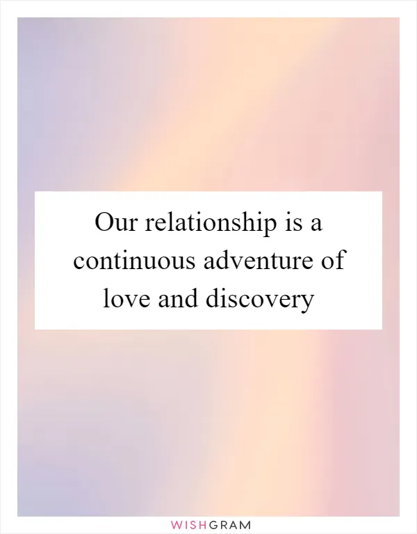 Our relationship is a continuous adventure of love and discovery