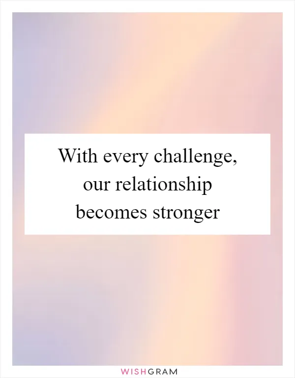 With every challenge, our relationship becomes stronger