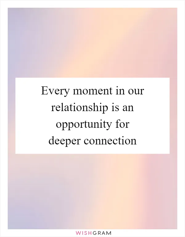 Every moment in our relationship is an opportunity for deeper connection