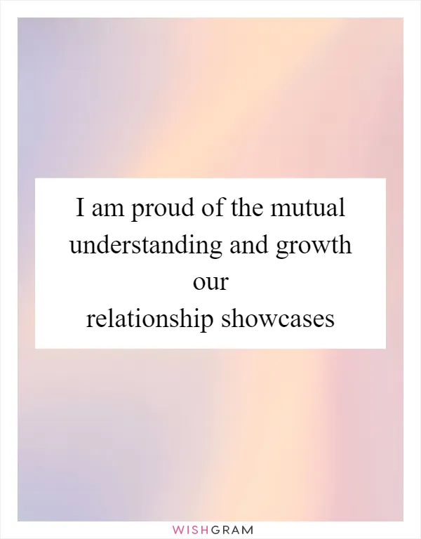 I am proud of the mutual understanding and growth our relationship showcases