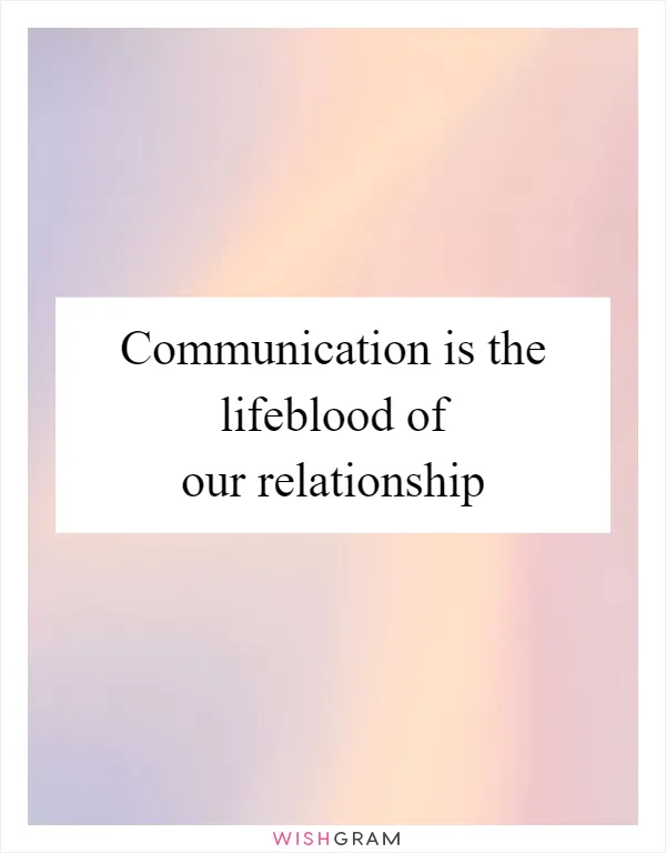 Communication is the lifeblood of our relationship