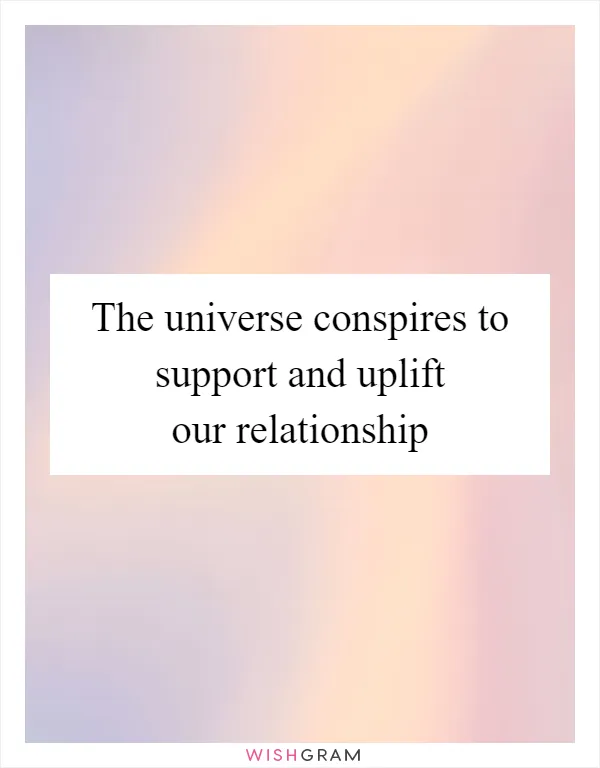 The universe conspires to support and uplift our relationship
