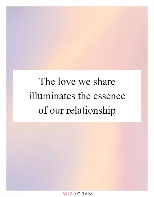 The love we share illuminates the essence of our relationship