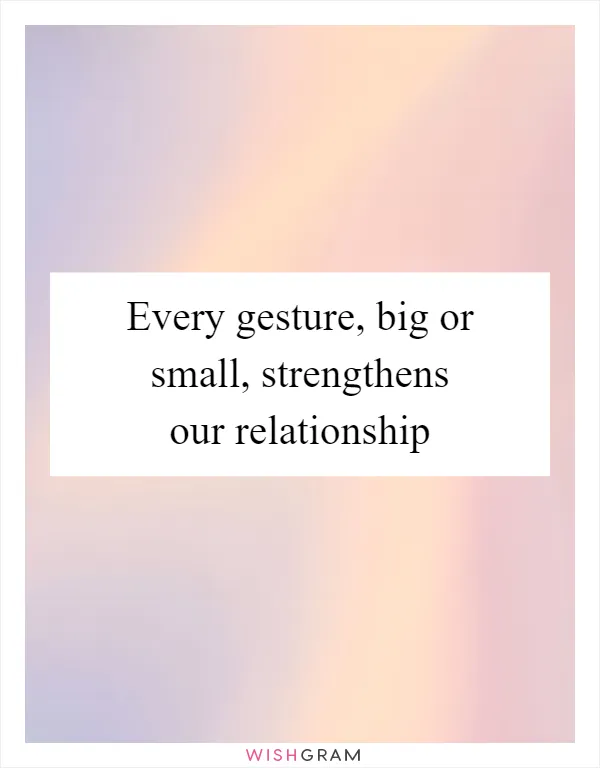 Every gesture, big or small, strengthens our relationship