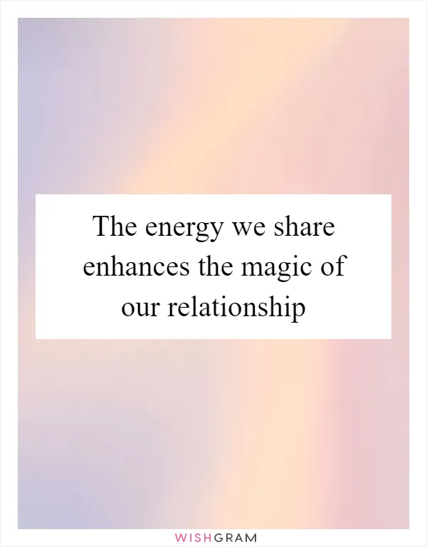 The energy we share enhances the magic of our relationship