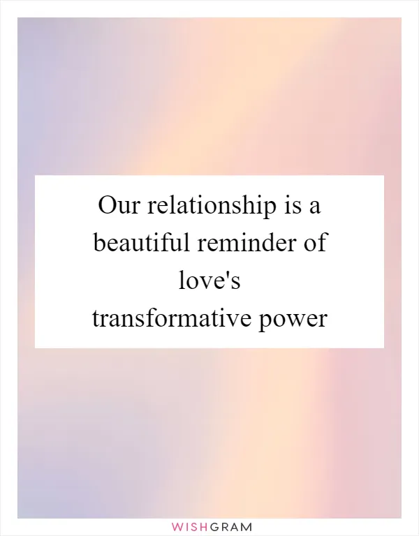 Our relationship is a beautiful reminder of love's transformative power