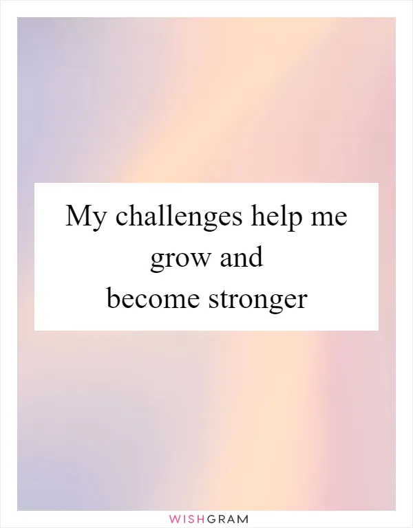 My Challenges Help Me Grow And Become Stronger | Messages, Wishes ...