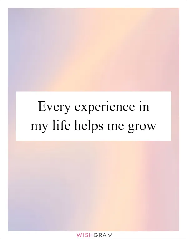 Every experience in my life helps me grow