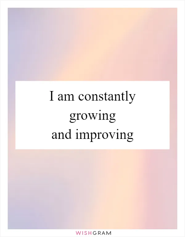 I am constantly growing and improving