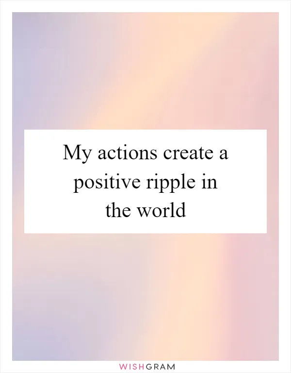 My actions create a positive ripple in the world