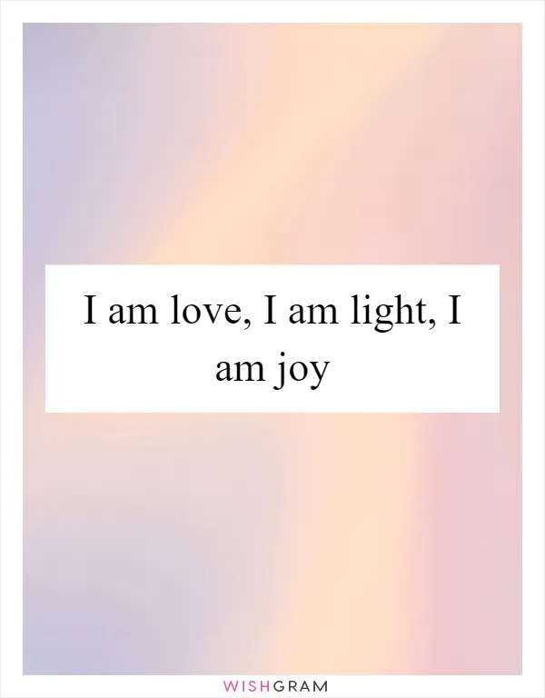 I am love, I am light, I am joy