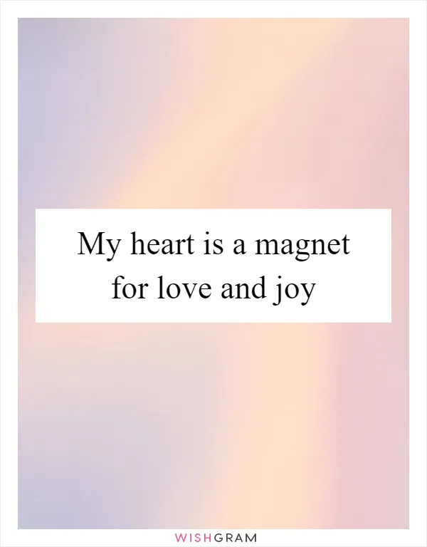 My heart is a magnet for love and joy