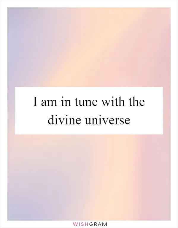 I am in tune with the divine universe