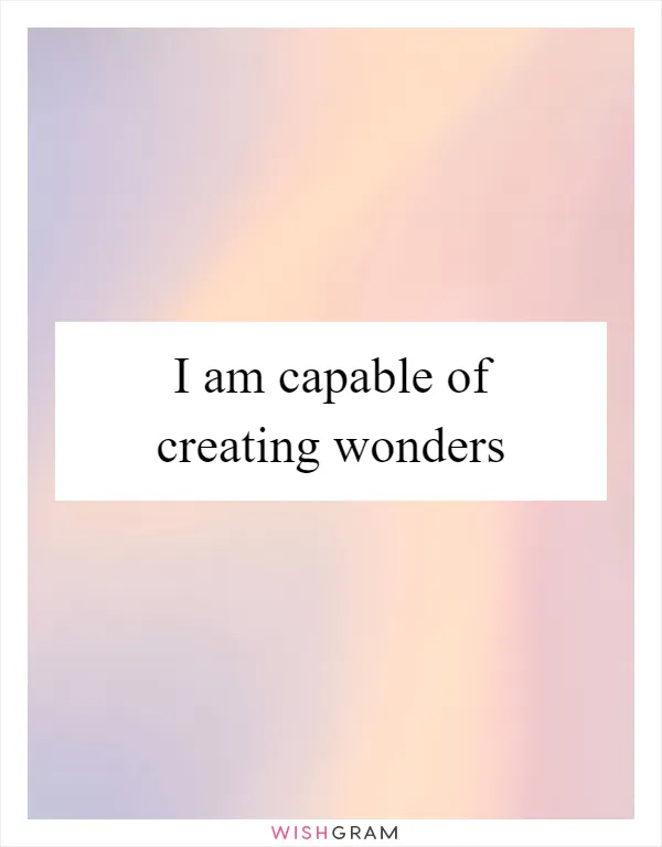 I am capable of creating wonders
