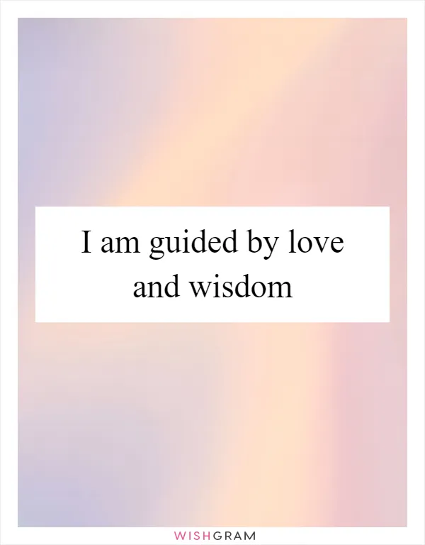 I am guided by love and wisdom