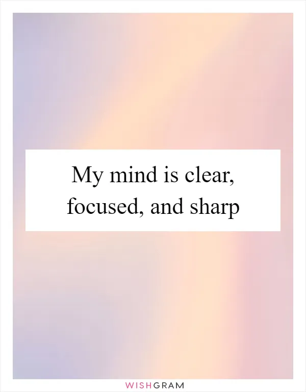 My mind is clear, focused, and sharp