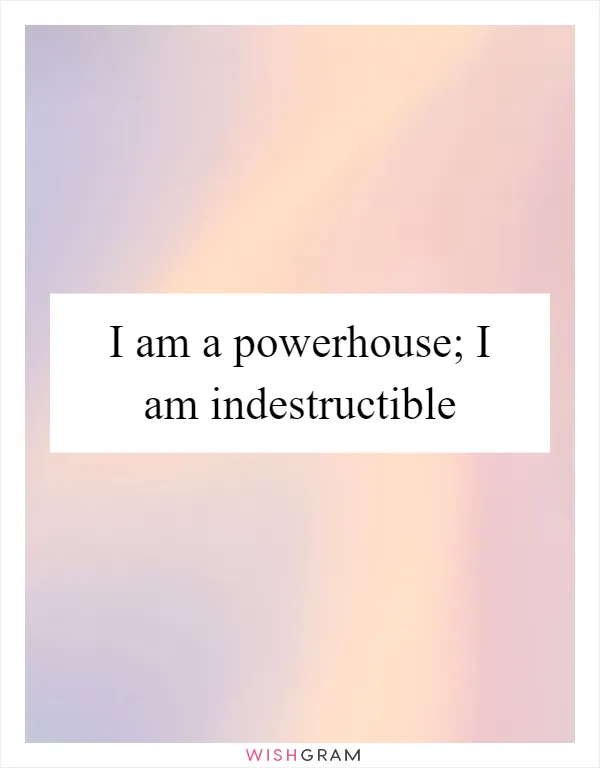 I am a powerhouse; I am indestructible