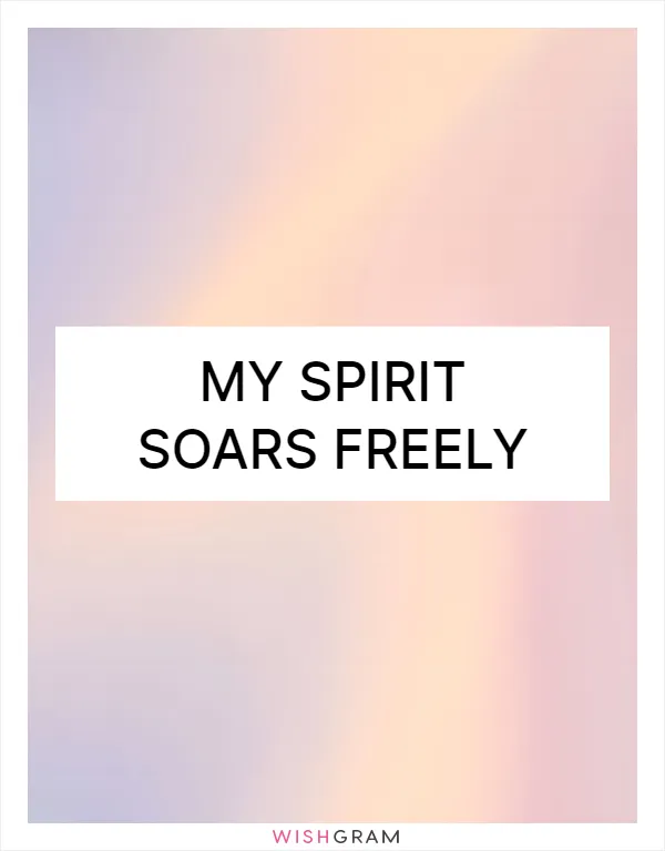 My spirit soars freely