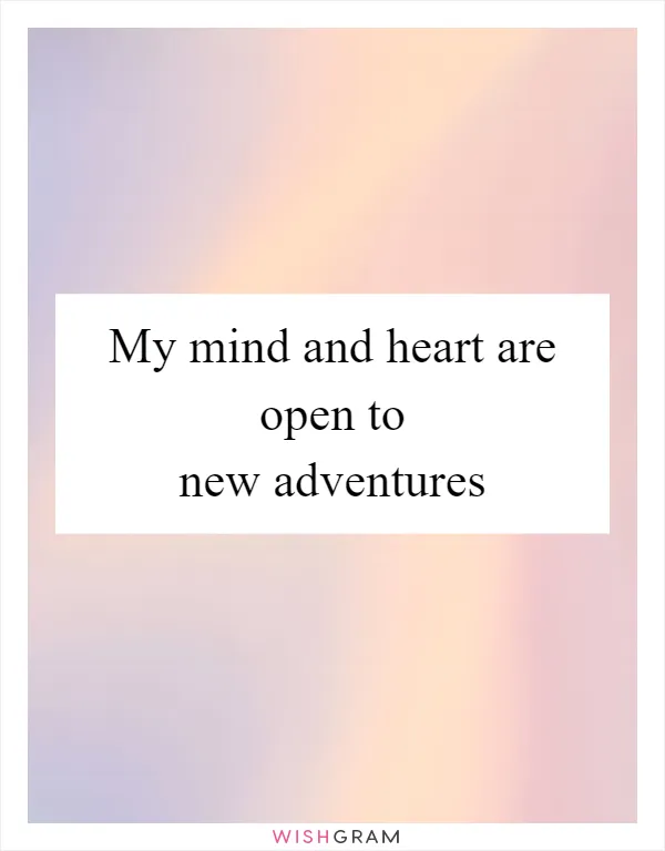 My mind and heart are open to new adventures
