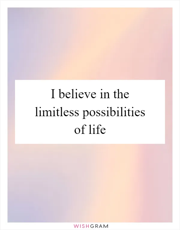 I believe in the limitless possibilities of life