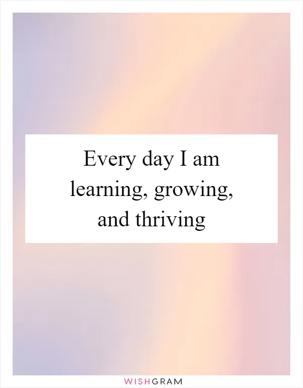 Every day I am learning, growing, and thriving