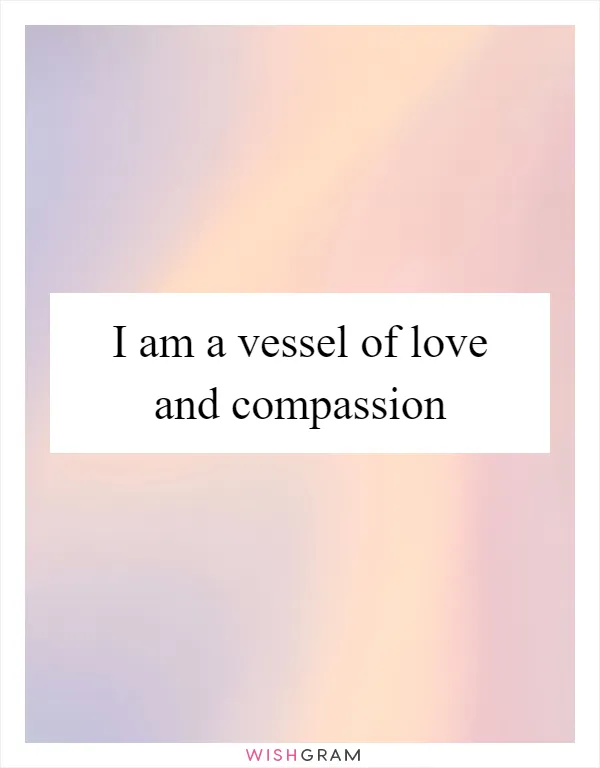 I am a vessel of love and compassion