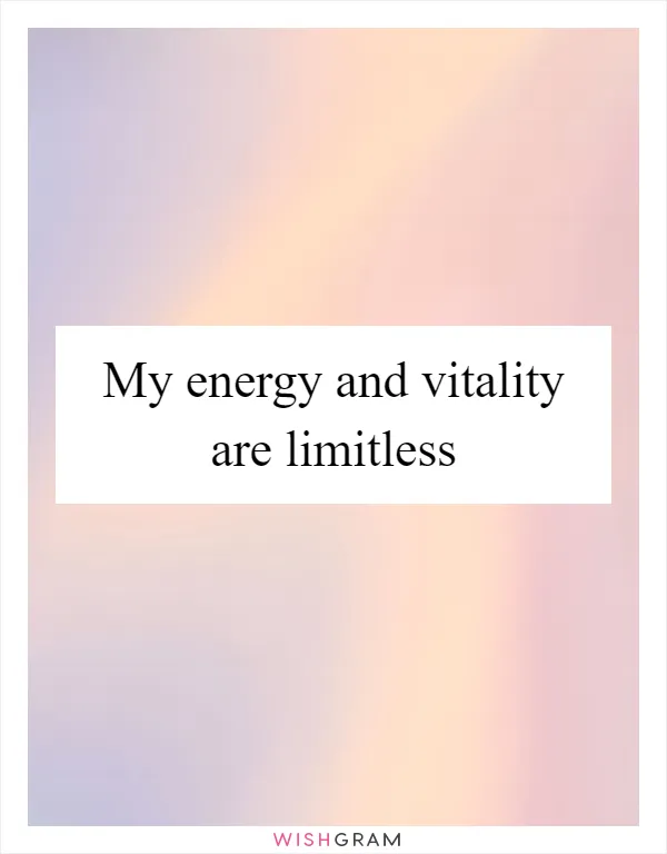 My energy and vitality are limitless