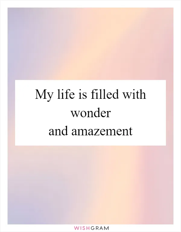 My life is filled with wonder and amazement