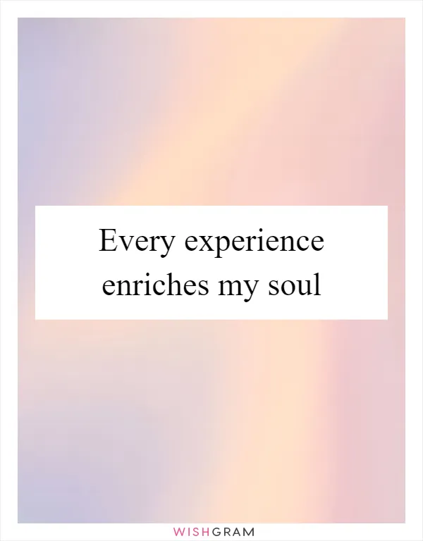 Every experience enriches my soul