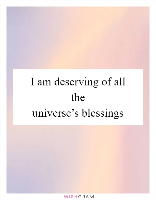 I am deserving of all the universe’s blessings