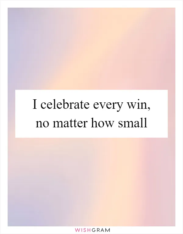 I celebrate every win, no matter how small